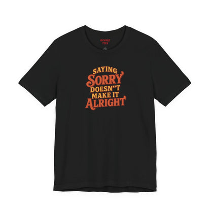 Saying Sorry Doesn’t Make It Alright Tee – Unisex Apology Shirt