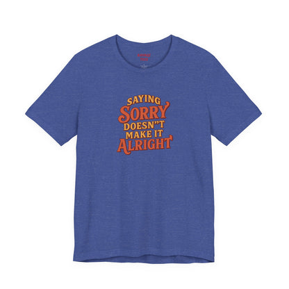 Saying Sorry Doesn’t Make It Alright Tee
