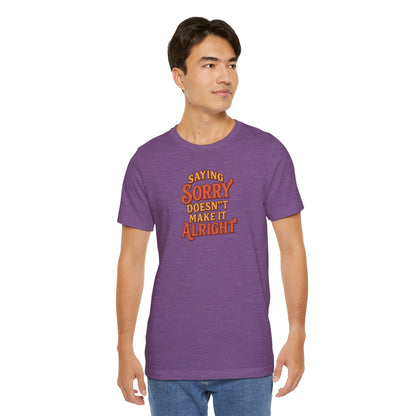 Saying Sorry Doesn’t Make It Alright Tee – Unisex Apology Shirt