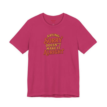 Saying Sorry Doesn’t Make It Alright Tee