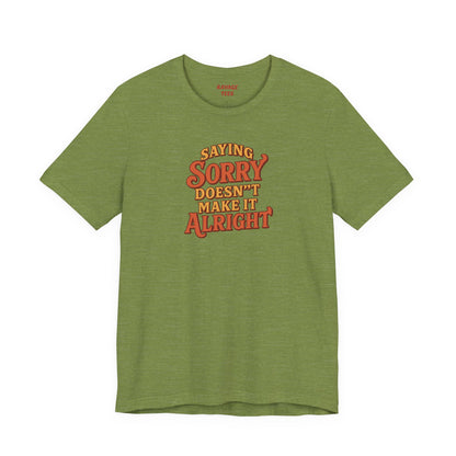 Saying Sorry Doesn’t Make It Alright Tee