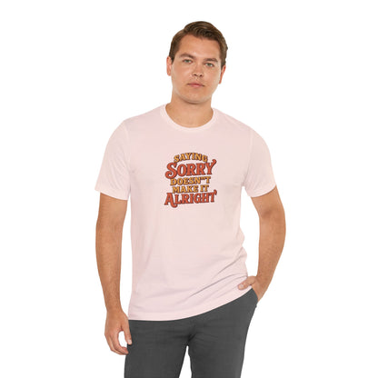 Saying Sorry Doesn’t Make It Alright Tee