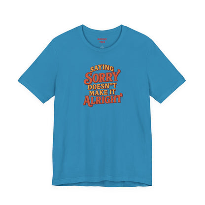Saying Sorry Doesn’t Make It Alright Tee – Unisex Apology Shirt