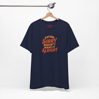Saying Sorry Doesn’t Make It Alright Tee