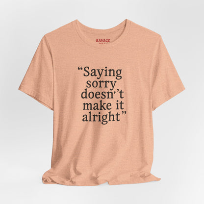 Saying Sorry Doesn't Make It Alright Tee