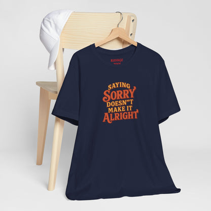 Saying Sorry Doesn’t Make It Alright Tee