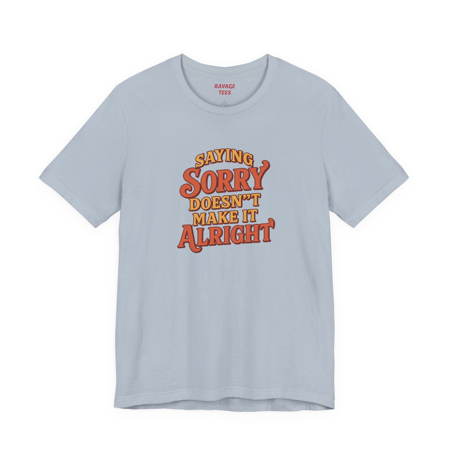 Saying Sorry Doesn’t Make It Alright Tee – Unisex Apology Shirt