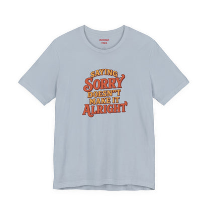 Saying Sorry Doesn’t Make It Alright Tee – Unisex Apology Shirt