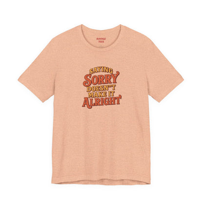 Saying Sorry Doesn’t Make It Alright Tee