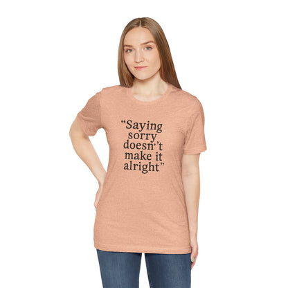 Saying Sorry Doesn't Make It Alright Tee
