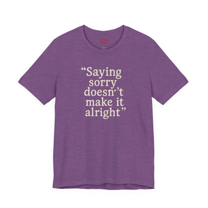Saying Sorry Doesn't Make It Alright Tee