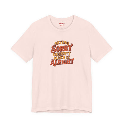 Saying Sorry Doesn’t Make It Alright Tee