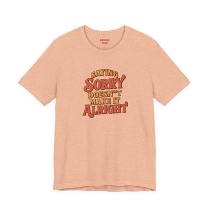 Saying Sorry Doesn’t Make It Alright Tee – Unisex Apology Shirt
