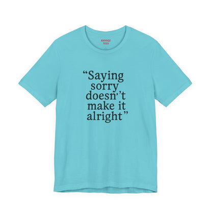 Saying Sorry Doesn't Make It Alright Tee