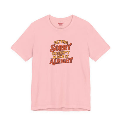 Saying Sorry Doesn’t Make It Alright Tee