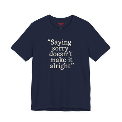 Saying Sorry Doesn't Make It Alright Tee
