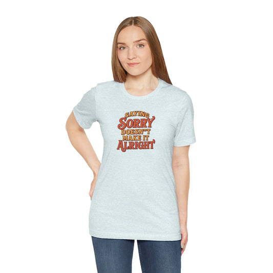 Saying Sorry Doesn’t Make It Alright Tee – Unisex Apology Shirt