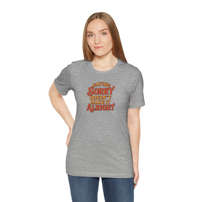 Saying Sorry Doesn’t Make It Alright Tee