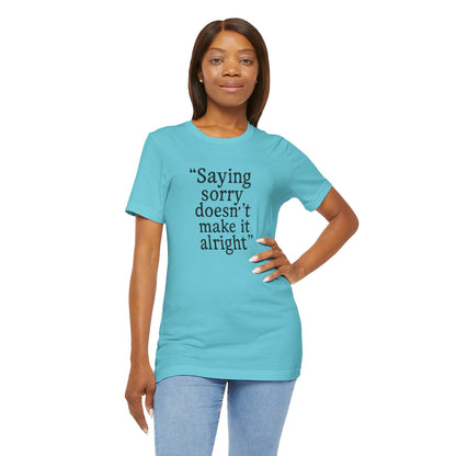 Saying Sorry Doesn't Make It Alright Tee