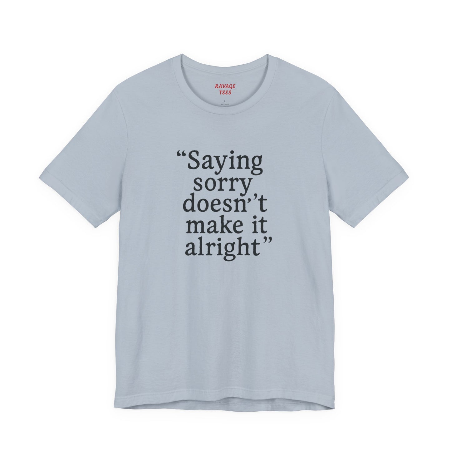 Saying Sorry Doesn't Make It Alright Tee