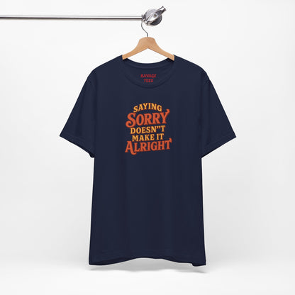 Saying Sorry Doesn’t Make It Alright Tee