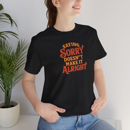 Saying Sorry Doesn’t Make It Alright Tee – Unisex Apology Shirt
