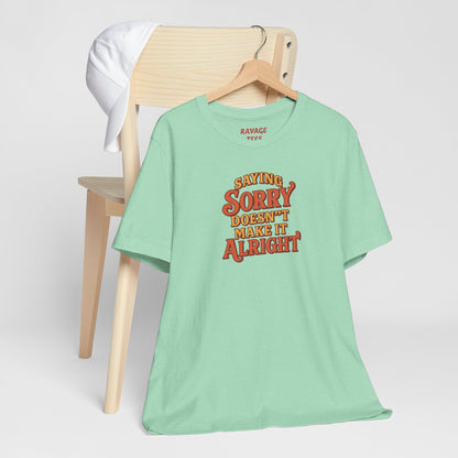 Saying Sorry Doesn’t Make It Alright Tee