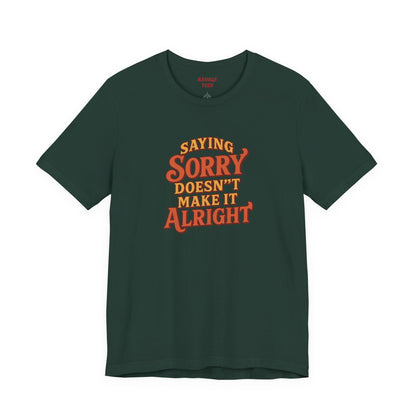 Saying Sorry Doesn’t Make It Alright Tee – Unisex Apology Shirt