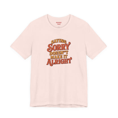 Saying Sorry Doesn’t Make It Alright Tee – Unisex Apology Shirt