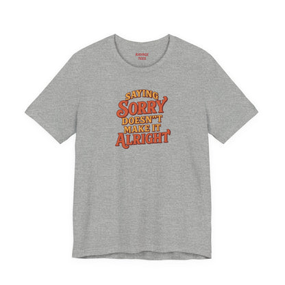 Saying Sorry Doesn’t Make It Alright Tee – Unisex Apology Shirt