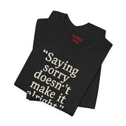 Saying Sorry Doesn't Make It Alright Tee