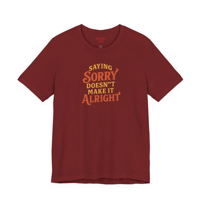 Saying Sorry Doesn’t Make It Alright Tee