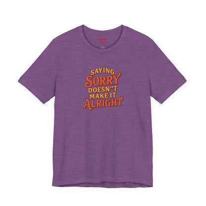 Saying Sorry Doesn’t Make It Alright Tee