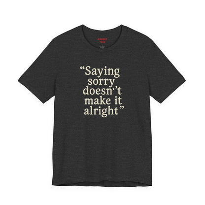 Saying Sorry Doesn't Make It Alright Tee