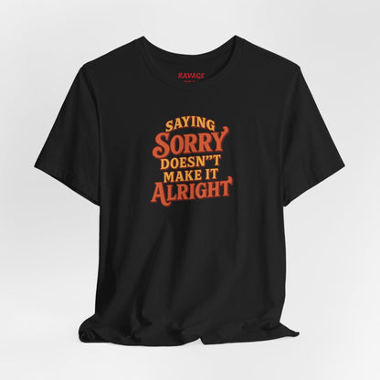 Saying Sorry Doesn’t Make It Alright Tee